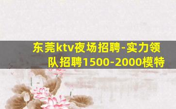 东莞ktv夜场招聘-实力领队招聘1500-2000模特